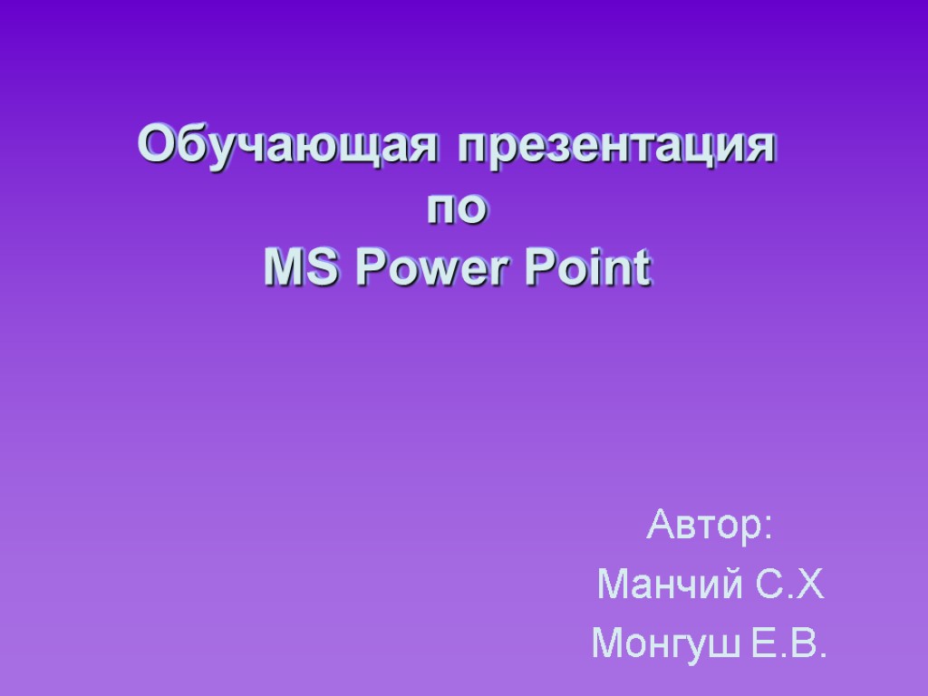 Обучающая презентация по MS Power Point Автор: Манчий С.Х Монгуш Е.В.